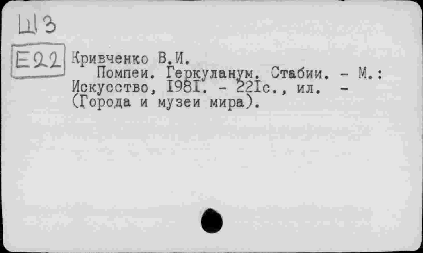 ﻿Е2-Х Кривченко ВЛ.
Помпеи. Геркуланум. Стабии. - М.: Искусство, 1981. - 221с., ил. -(Города и музеи мира).